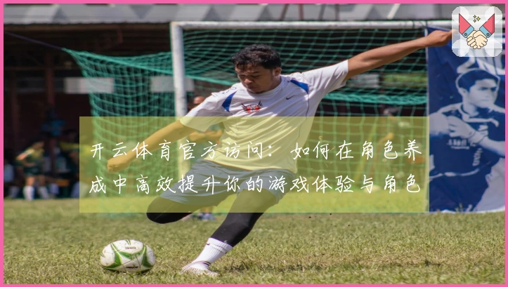 开云体育官方访问：如何在角色养成中高效提升你的游戏体验与角色战力