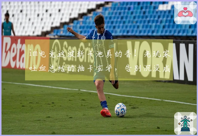 im电竞这波新卡池真的香！老玩家吐血总结的抽卡玄学，告别沉没成本！