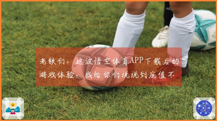 老铁们，这波悟空体育APP下载后的游戏体验，我给你们说说到底值不值！
