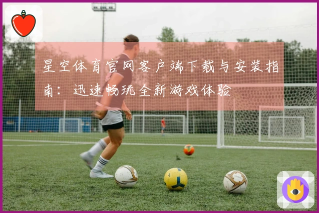星空体育官网客户端下载与安装指南：迅速畅玩全新游戏体验