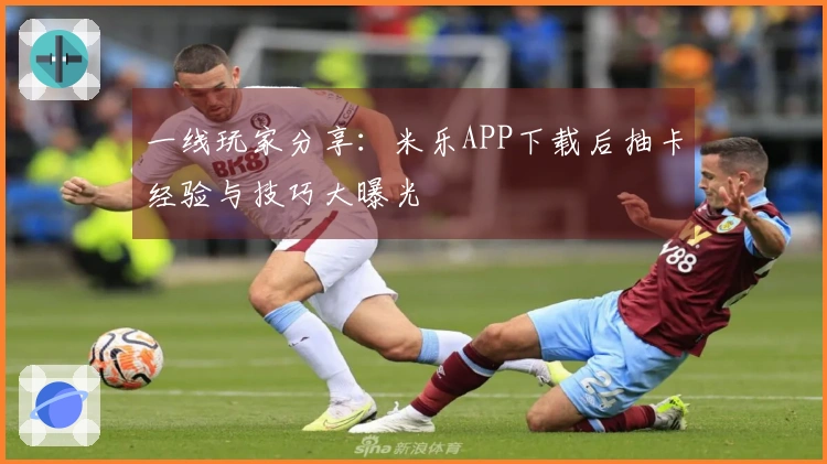 一线玩家分享：米乐APP下载后抽卡经验与技巧大曝光