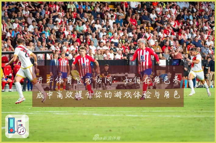 开云体育官方访问：如何在角色养成中高效提升你的游戏体验与角色战力